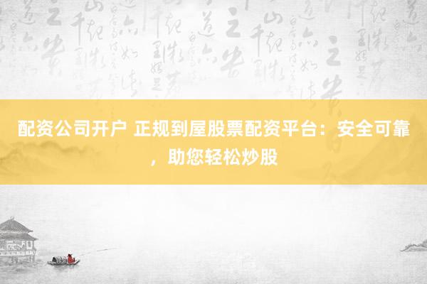 配资公司开户 正规到屋股票配资平台：安全可靠，助您轻松炒股