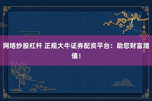 网络炒股杠杆 正规大牛证券配资平台：助您财富增值！