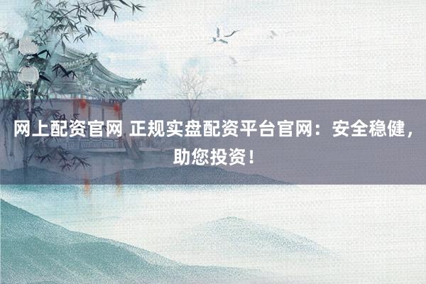 网上配资官网 正规实盘配资平台官网：安全稳健，助您投资！