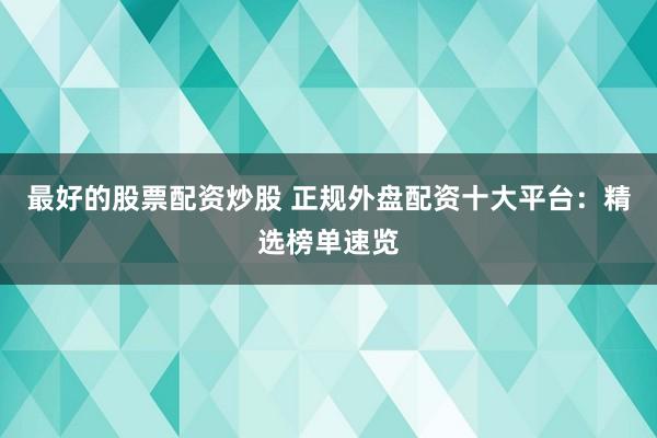 最好的股票配资炒股 正规外盘配资十大平台：精选榜单速览