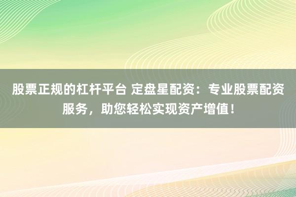 股票正规的杠杆平台 定盘星配资：专业股票配资服务，助您轻松实现资产增值！