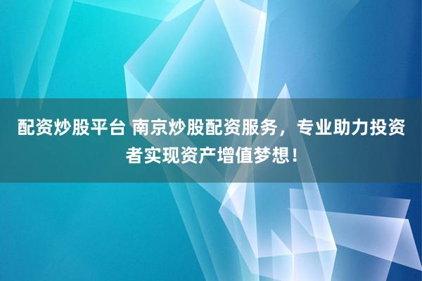 配资炒股平台 南京炒股配资服务，专业助力投资者实现资产增值梦想！