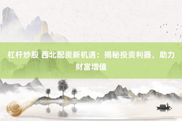 杠杆炒股 西北配资新机遇：揭秘投资利器，助力财富增值