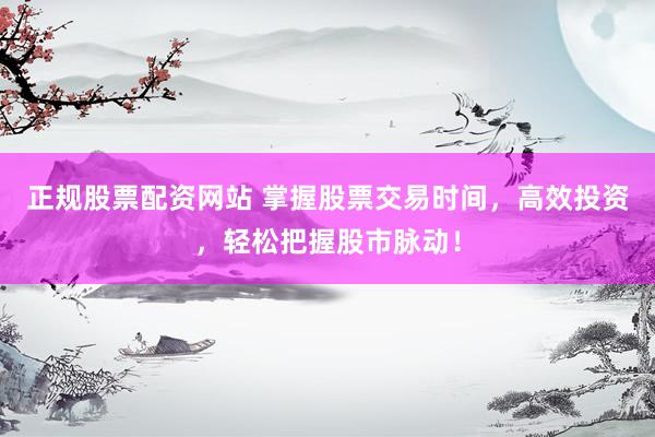 正规股票配资网站 掌握股票交易时间，高效投资，轻松把握股市脉动！