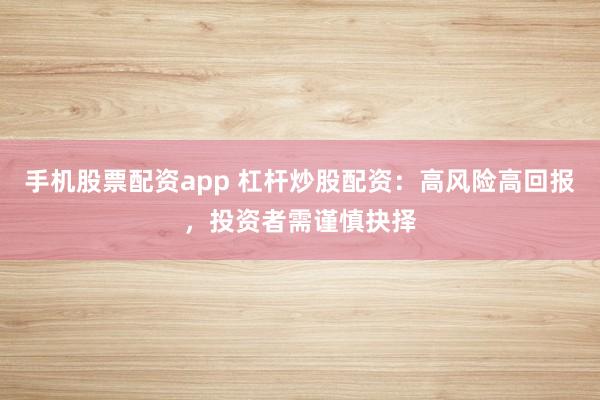 手机股票配资app 杠杆炒股配资：高风险高回报，投资者需谨慎抉择
