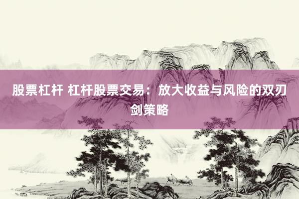 股票杠杆 杠杆股票交易：放大收益与风险的双刃剑策略