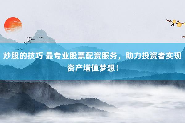 炒股的技巧 最专业股票配资服务，助力投资者实现资产增值梦想！