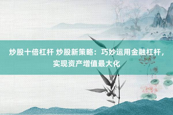 炒股十倍杠杆 炒股新策略：巧妙运用金融杠杆，实现资产增值最大化