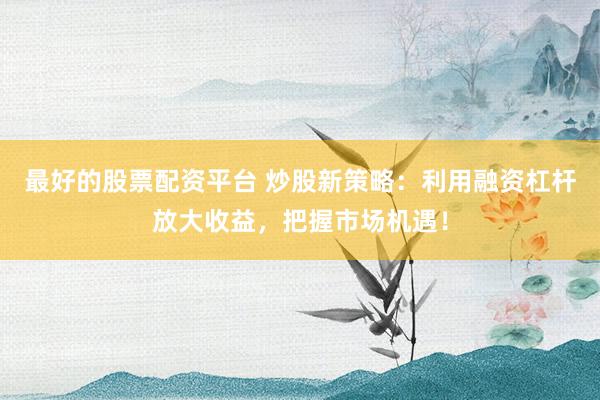 最好的股票配资平台 炒股新策略：利用融资杠杆放大收益，把握市场机遇！
