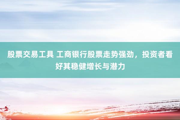 股票交易工具 工商银行股票走势强劲，投资者看好其稳健增长与潜力