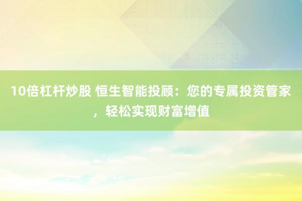 10倍杠杆炒股 恒生智能投顾：您的专属投资管家，轻松实现财富增值