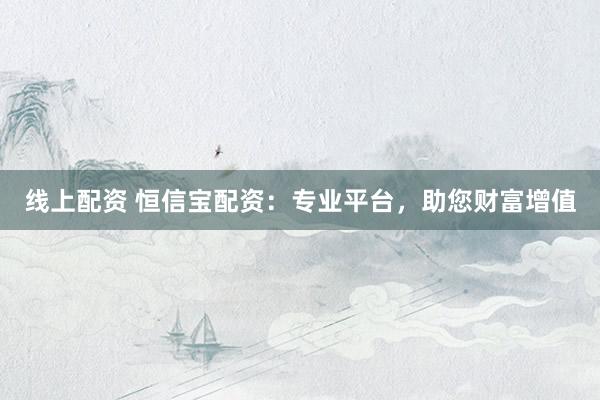 线上配资 恒信宝配资：专业平台，助您财富增值