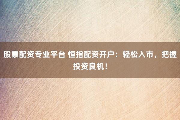 股票配资专业平台 恒指配资开户：轻松入市，把握投资良机！