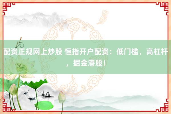 配资正规网上炒股 恒指开户配资：低门槛，高杠杆，掘金港股！