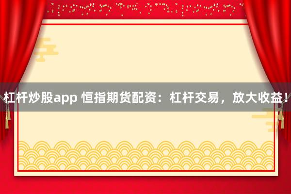 杠杆炒股app 恒指期货配资：杠杆交易，放大收益！