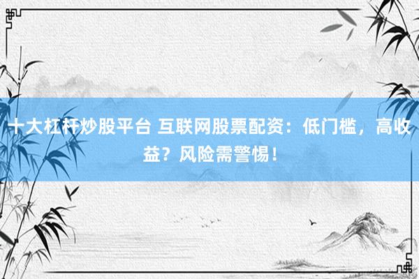 十大杠杆炒股平台 互联网股票配资：低门槛，高收益？风险需警惕！