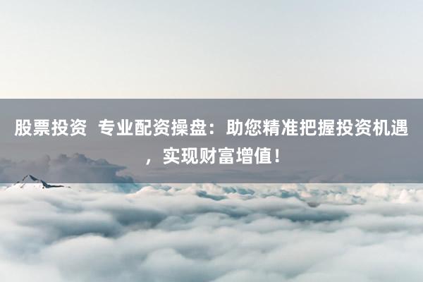 股票投资  专业配资操盘：助您精准把握投资机遇，实现财富增值！