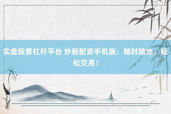 实盘股票杠杆平台 炒股配资手机版：随时随地，轻松交易！