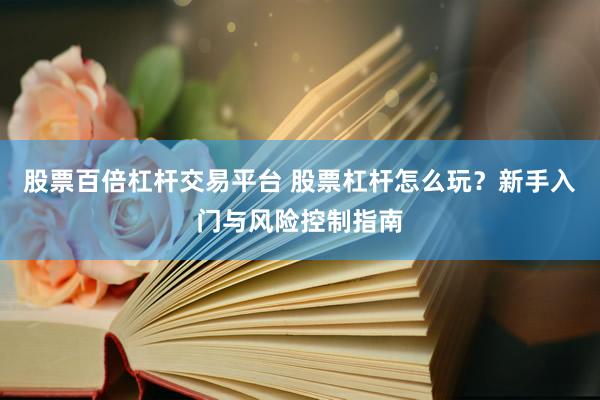 股票百倍杠杆交易平台 股票杠杆怎么玩？新手入门与风险控制指南