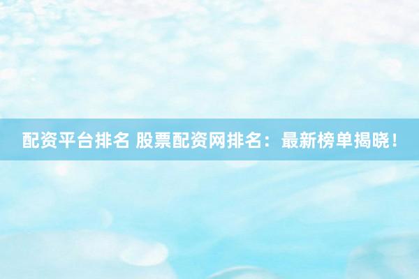 配资平台排名 股票配资网排名：最新榜单揭晓！