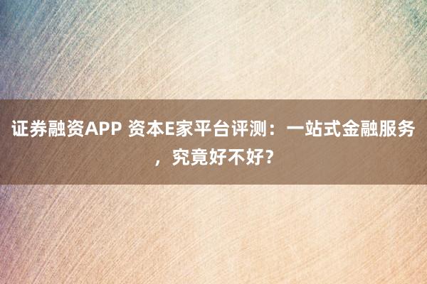 证券融资APP 资本E家平台评测：一站式金融服务，究竟好不好？