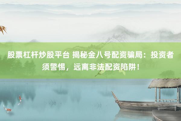 股票杠杆炒股平台 揭秘金八号配资骗局：投资者须警惕，远离非法配资陷阱！