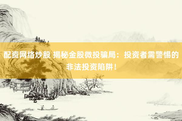 配资网络炒股 揭秘金股微投骗局：投资者需警惕的非法投资陷阱！