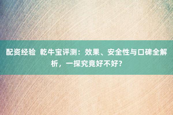 配资经验  乾牛宝评测：效果、安全性与口碑全解析，一探究竟好不好？