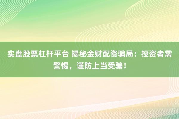 实盘股票杠杆平台 揭秘金财配资骗局：投资者需警惕，谨防上当受骗！