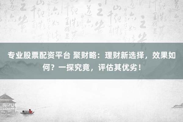 专业股票配资平台 聚财略：理财新选择，效果如何？一探究竟，评估其优劣！