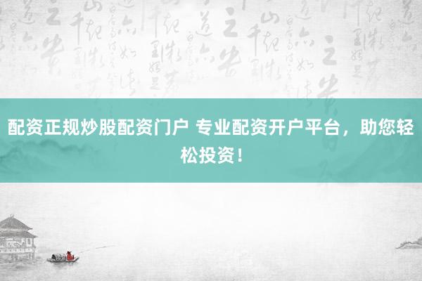 配资正规炒股配资门户 专业配资开户平台，助您轻松投资！