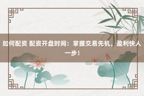 如何配资 配资开盘时间：掌握交易先机，盈利快人一步！
