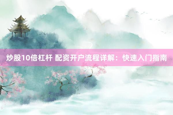 炒股10倍杠杆 配资开户流程详解：快速入门指南