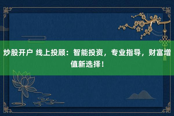 炒股开户 线上投顾：智能投资，专业指导，财富增值新选择！