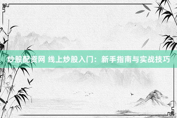 炒股配资网 线上炒股入门：新手指南与实战技巧