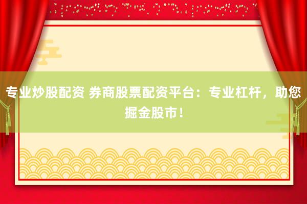 专业炒股配资 券商股票配资平台：专业杠杆，助您掘金股市！