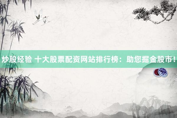炒股经验 十大股票配资网站排行榜：助您掘金股市！
