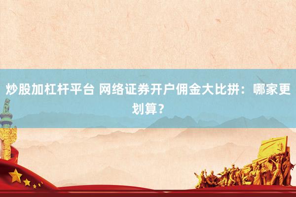 炒股加杠杆平台 网络证券开户佣金大比拼：哪家更划算？