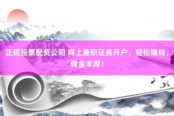 正规股票配资公司 网上兼职证券开户，轻松赚钱，佣金丰厚！
