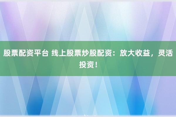 股票配资平台 线上股票炒股配资：放大收益，灵活投资！