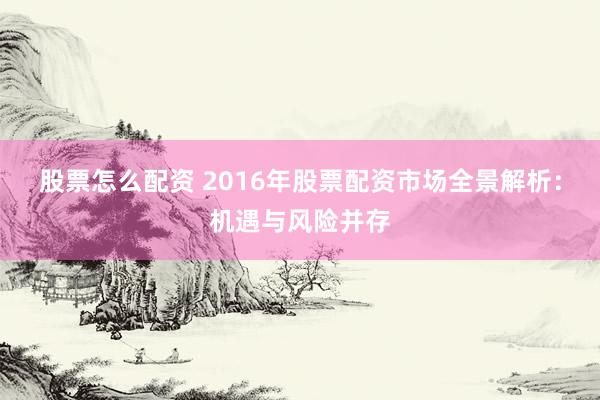 股票怎么配资 2016年股票配资市场全景解析：机遇与风险并存