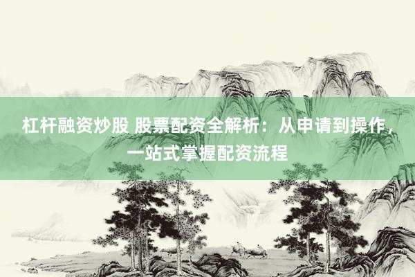 杠杆融资炒股 股票配资全解析：从申请到操作，一站式掌握配资流程