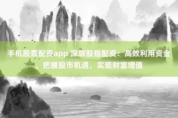 手机股票配资app 深圳股指配资：高效利用资金，把握股市机遇，实现财富增值