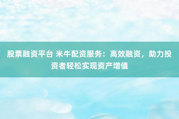 股票融资平台 米牛配资服务：高效融资，助力投资者轻松实现资产增值
