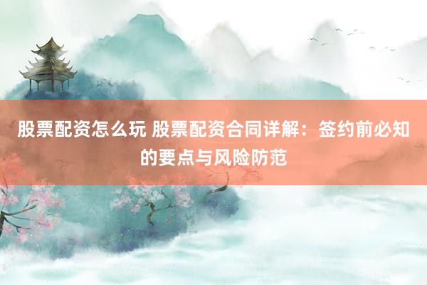 股票配资怎么玩 股票配资合同详解：签约前必知的要点与风险防范