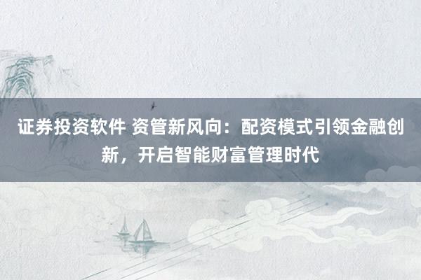 证券投资软件 资管新风向：配资模式引领金融创新，开启智能财富管理时代