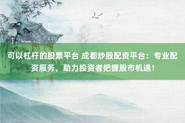 可以杠杆的股票平台 成都炒股配资平台：专业配资服务，助力投资者把握股市机遇！