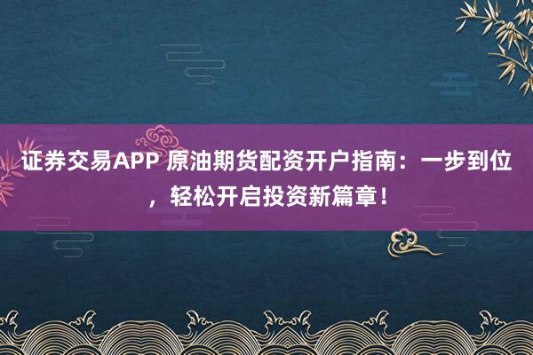 证券交易APP 原油期货配资开户指南：一步到位，轻松开启投资新篇章！
