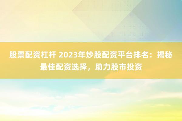 股票配资杠杆 2023年炒股配资平台排名：揭秘最佳配资选择，助力股市投资