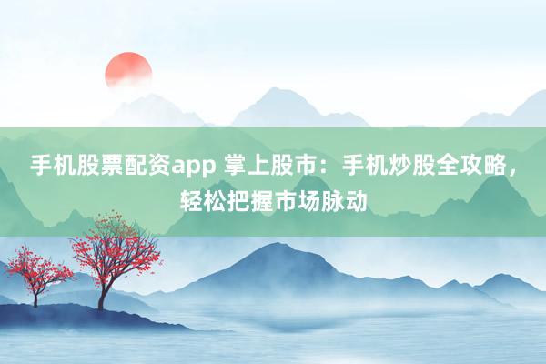 手机股票配资app 掌上股市：手机炒股全攻略，轻松把握市场脉动